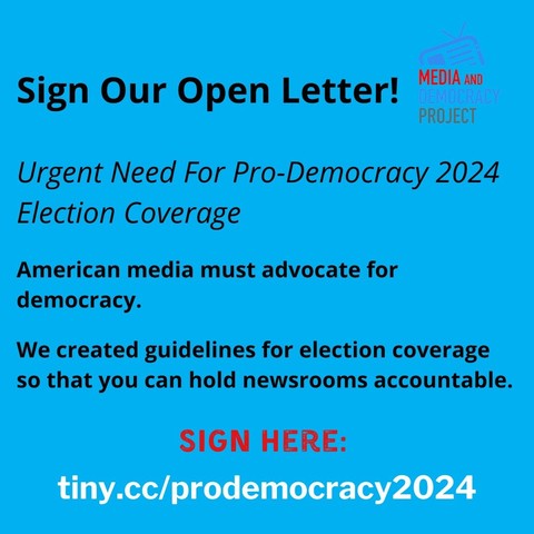 Sign Our Open Letter! 
Urgent Need For Pro-Democracy 2024 Election Coverage American media must advocate for democracy. 

We created guidelines for election coverage so that you can hold newsrooms accountable. 
SIGN HERE: (url is) tiny.cc/prodemocracy2024 